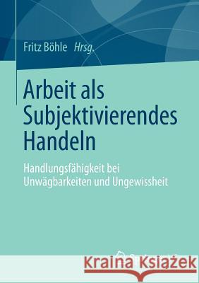 Arbeit ALS Subjektivierendes Handeln: Handlungsfähigkeit Bei Unwägbarkeiten Und Ungewissheit Boehle, Fritz 9783658149826 Springer vs