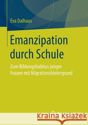 Emanzipation Durch Schule: Zum Bildungshabitus Junger Frauen Mit Migrationshintergrund Dalhaus, Eva 9783658150068 Springer vs