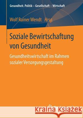 Soziale Bewirtschaftung Von Gesundheit: Gesundheitswirtschaft Im Rahmen Sozialer Versorgungsgestaltung Wendt, Wolf Rainer 9783658150327 Springer vs
