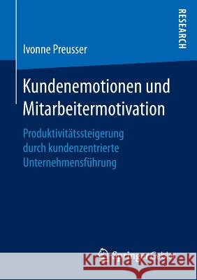 Kundenemotionen Und Mitarbeitermotivation: Produktivitätssteigerung Durch Kundenzentrierte Unternehmensführung Preusser, Ivonne 9783658154813 Springer Gabler