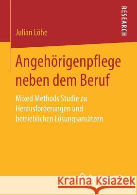 Angehörigenpflege Neben Dem Beruf: Mixed Methods Studie Zu Herausforderungen Und Betrieblichen Lösungsansätzen Löhe, Julian 9783658155025