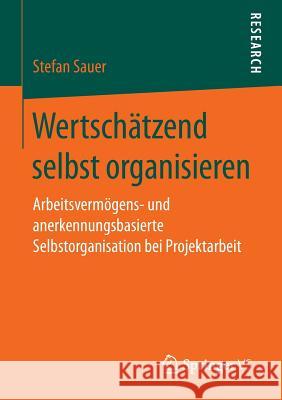 Wertschätzend Selbst Organisieren: Arbeitsvermögens- Und Anerkennungsbasierte Selbstorganisation Bei Projektarbeit Sauer, Stefan 9783658155087