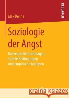 Soziologie Der Angst: Konzeptuelle Grundlagen, Soziale Bedingungen Und Empirische Analysen Dehne, Max 9783658155223