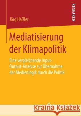 Mediatisierung Der Klimapolitik: Eine Vergleichende Input-Output-Analyse Zur Übernahme Der Medienlogik Durch Die Politik Haßler, Jörg 9783658156671