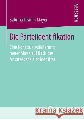 Die Parteiidentifikation: Eine Konstruktvalidierung Neuer Maße Auf Basis Des Ansatzes Sozialer Identität Mayer, Sabrina Jasmin 9783658156718 Springer vs