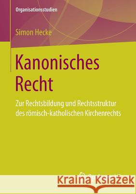 Kanonisches Recht: Zur Rechtsbildung Und Rechtsstruktur Des Römisch-Katholischen Kirchenrechts Hecke, Simon 9783658157487