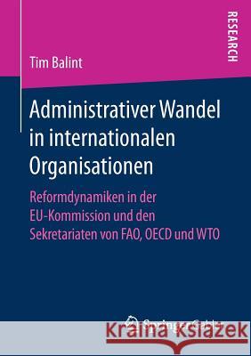 Administrativer Wandel in Internationalen Organisationen: Reformdynamiken in Der Eu-Kommission Und Den Sekretariaten Von Fao, OECD Und Wto Balint, Tim 9783658159481