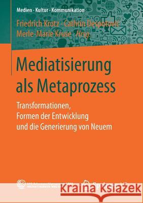 Mediatisierung ALS Metaprozess: Transformationen, Formen Der Entwicklung Und Die Generierung Von Neuem Krotz, Friedrich 9783658160838