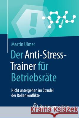 Der Anti-Stress-Trainer Für Betriebsräte: Nicht Untergehen Im Strudel Der Rollenkonflikte Ulmer, Martin 9783658161569 Springer Gabler