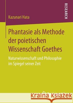 Phantasie ALS Methode Der Poietischen Wissenschaft Goethes: Naturwissenschaft Und Philosophie Im Spiegel Seiner Zeit Hata, Kazunari 9783658161668 Springer vs