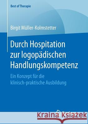 Durch Hospitation Zur Logopädischen Handlungskompetenz: Ein Konzept Für Die Klinisch-Praktische Ausbildung Müller-Kolmstetter, Birgit 9783658162009