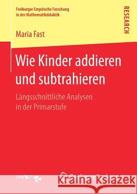 Wie Kinder Addieren Und Subtrahieren: Längsschnittliche Analysen in Der Primarstufe Fast, Maria 9783658162184