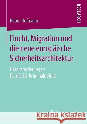 Flucht, Migration Und Die Neue Europäische Sicherheitsarchitektur: Herausforderungen Für Die Eu-Kriminalpolitik Hofmann, Robin 9783658162634 Springer vs