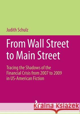From Wall Street to Main Street: Tracing the Shadows of the Financial Crisis from 2007 to 2009 in Us-American Fiction Schulz, Judith 9783658162672 J.B. Metzler