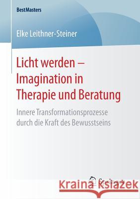 Licht Werden - Imagination in Therapie Und Beratung: Innere Transformationsprozesse Durch Die Kraft Des Bewusstseins Leithner-Steiner, Elke 9783658163952