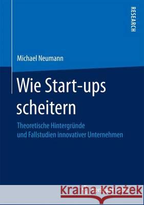 Wie Start-Ups Scheitern: Theoretische Hintergründe Und Fallstudien Innovativer Unternehmen Neumann, Michael 9783658164034