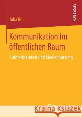 Kommunikation Im Öffentlichen Raum: Aufmerksamkeit Und Mediennutzung Roll, Julia 9783658165208 Springer vs