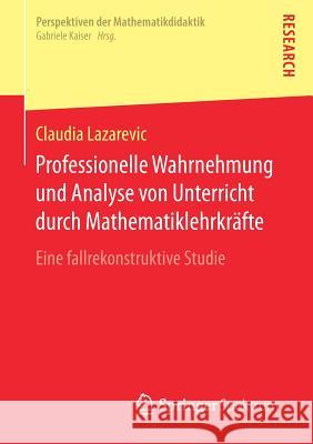Professionelle Wahrnehmung Und Analyse Von Unterricht Durch Mathematiklehrkräfte: Eine Fallrekonstruktive Studie Lazarevic, Claudia 9783658166366 Springer Spektrum