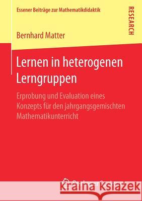 Lernen in Heterogenen Lerngruppen: Erprobung Und Evaluation Eines Konzepts Für Den Jahrgangsgemischten Mathematikunterricht Matter, Bernhard 9783658166939