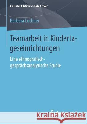 Teamarbeit in Kindertageseinrichtungen: Eine Ethnografisch-Gesprächsanalytische Studie Lochner, Barbara 9783658167073