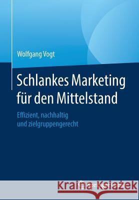 Schlankes Marketing Für Den Mittelstand: Effizient, Nachhaltig Und Zielgruppengerecht Vogt, Wolfgang 9783658167318