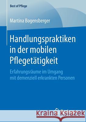 Handlungspraktiken in Der Mobilen Pflegetätigkeit: Erfahrungsräume Im Umgang Mit Demenziell Erkrankten Personen Bogensberger, Martina 9783658167653 Springer