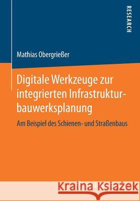 Digitale Werkzeuge Zur Integrierten Infrastrukturbauwerksplanung: Am Beispiel Des Schienen- Und Straßenbaus Obergrießer, Mathias 9783658167813