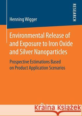 Environmental Release of and Exposure to Iron Oxide and Silver Nanoparticles: Prospective Estimations Based on Product Application Scenarios Wigger, Henning 9783658167905