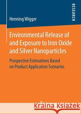 Environmental Release of and Exposure to Iron Oxide and Silver Nanoparticles: Prospective Estimations Based on Product Application Scenarios Wigger, Henning 9783658167905 Springer Vieweg