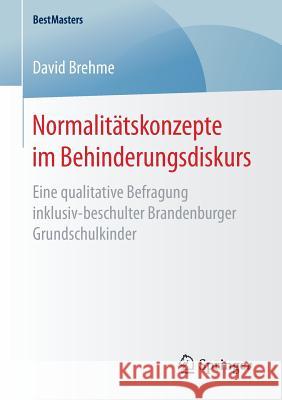 Normalitätskonzepte Im Behinderungsdiskurs: Eine Qualitative Befragung Inklusiv-Beschulter Brandenburger Grundschulkinder Brehme, David 9783658168223 Springer