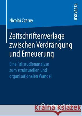 Zeitschriftenverlage Zwischen Verdrängung Und Erneuerung: Eine Fallstudienanalyse Zum Strukturellen Und Organisationalen Wandel Czerny, Nicolai 9783658168544