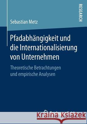 Pfadabhängigkeit Und Die Internationalisierung Von Unternehmen: Theoretische Betrachtungen Und Empirische Analysen Metz, Sebastian 9783658169459
