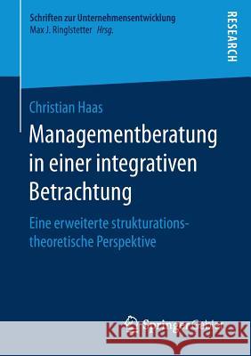Managementberatung in Einer Integrativen Betrachtung: Eine Erweiterte Strukturationstheoretische Perspektive Haas, Christian 9783658171629