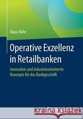 Operative Exzellenz in Retailbanken: Innovative Und Industrieorientierte Konzepte Für Das Bankgeschäft Röhr, Klaus 9783658171643 Springer Gabler