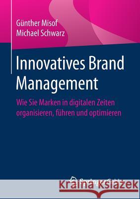 Innovatives Brand Management: Wie Sie Marken in Digitalen Zeiten Organisieren, Führen Und Optimieren Misof, Günther 9783658173241 Springer Gabler
