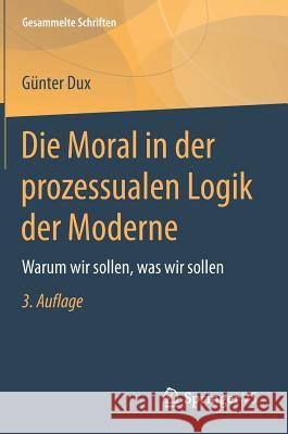 Die Moral in Der Prozessualen Logik Der Moderne: Warum Wir Sollen, Was Wir Sollen Dux, Günter 9783658173708 Springer vs