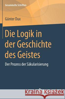 Die Logik in Der Geschichte Des Geistes: Der Prozess Der Säkularisierung Dux, Günter 9783658173807 Springer VS