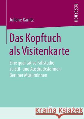 Das Kopftuch ALS Visitenkarte: Eine Qualitative Fallstudie Zu Stil- Und Ausdrucksformen Berliner Musliminnen Kanitz, Juliane 9783658174149 Springer vs