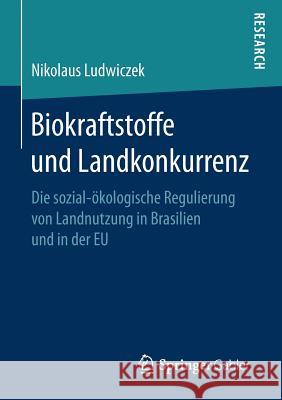 Biokraftstoffe Und Landkonkurrenz: Die Sozial-Ökologische Regulierung Von Landnutzung in Brasilien Und in Der Eu Ludwiczek, Nikolaus 9783658174224 Springer Gabler