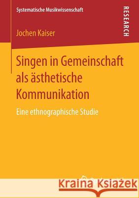 Singen in Gemeinschaft ALS Ästhetische Kommunikation: Eine Ethnographische Studie Kaiser, Jochen 9783658177102