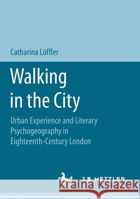 Walking in the City: Urban Experience and Literary Psychogeography in Eighteenth-Century London Löffler, Catharina 9783658177423 J.B. Metzler
