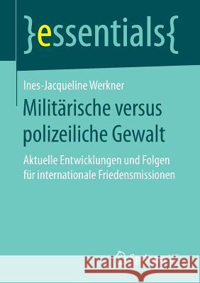 Militärische Versus Polizeiliche Gewalt: Aktuelle Entwicklungen Und Folgen Für Internationale Friedensmissionen Ines-Jacqueline Werkner 9783658178307
