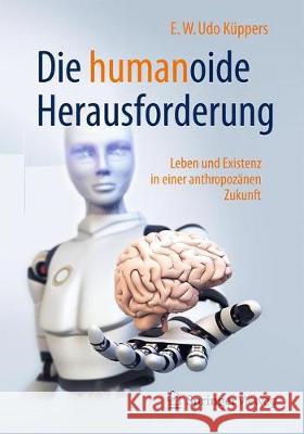 Die Humanoide Herausforderung: Leben Und Existenz in Einer Anthropozänen Zukunft Küppers, E. W. Udo 9783658179199 Springer