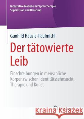 Der Tätowierte Leib: Einschreibungen in Menschliche Körper Zwischen Identitätssehnsucht, Therapie Und Kunst Häusle-Paulmichl, Gunhild 9783658179885 Springer