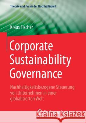 Corporate Sustainability Governance: Nachhaltigkeitsbezogene Steuerung Von Unternehmen in Einer Globalisierten Welt Fischer, Klaus 9783658180485