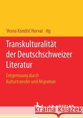 Transkulturalität Der Deutschschweizer Literatur: Entgrenzung Durch Kulturtransfer Und Migration Kondrič Horvat, Vesna 9783658180751 J.B. Metzler