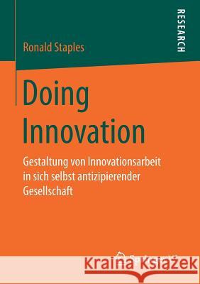 Doing Innovation: Gestaltung Von Innovationsarbeit in Sich Selbst Antizipierender Gesellschaft Staples, Ronald 9783658181321 Springer vs