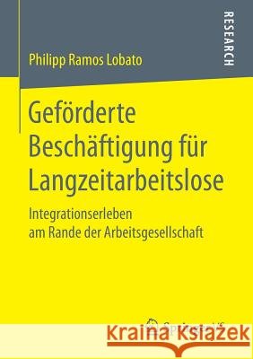 Geförderte Beschäftigung Für Langzeitarbeitslose: Integrationserleben Am Rande Der Arbeitsgesellschaft Ramos Lobato, Philipp 9783658182274 Springer vs