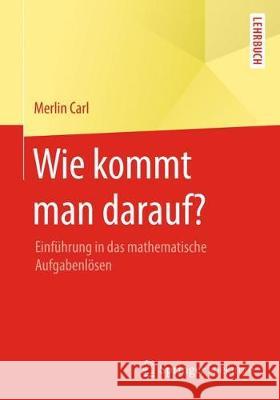 Wie Kommt Man Darauf?: Einführung in Das Mathematische Aufgabenlösen Carl, Merlin 9783658182496 Springer Spektrum