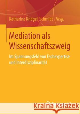 Mediation ALS Wissenschaftszweig: Im Spannungsfeld Von Fachexpertise Und Interdisziplinarität Kriegel-Schmidt, Katharina 9783658182564